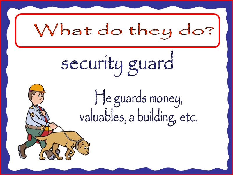What do they do? security guard He guards money, valuables, a building, etc.